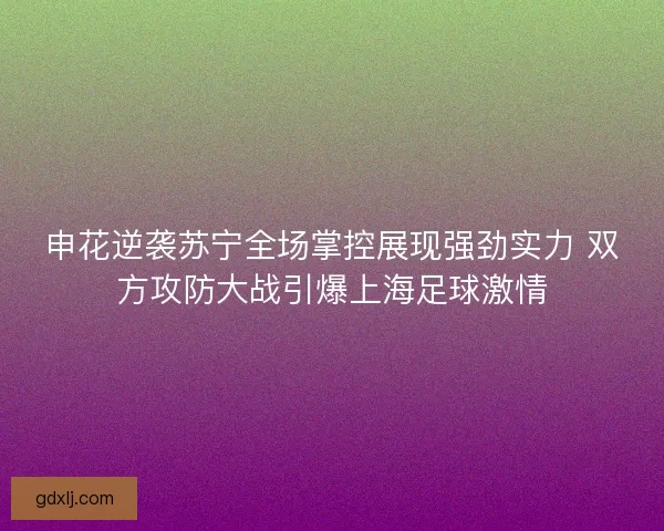 申花逆袭苏宁全场掌控展现强劲实力 双方攻防大战引爆上海足球激情 申花逆袭苏宁全场掌控展现强劲实力 双方攻防大战引爆上海足球激情