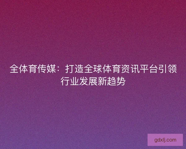全体育传媒:打造全球体育资讯平台引领行业发展新趋势 全体育传媒:打造全球体育资讯平台引领行业发展新趋势