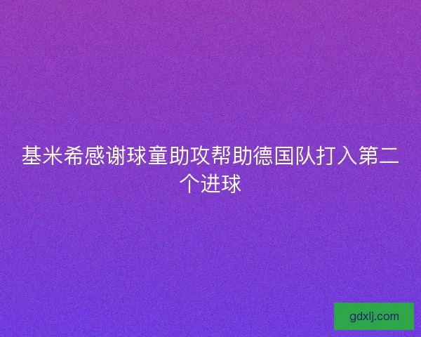 基米希感谢球童助攻帮助德国队打入第二个进球 基米希感谢球童助攻帮助德国队打入第二个进球