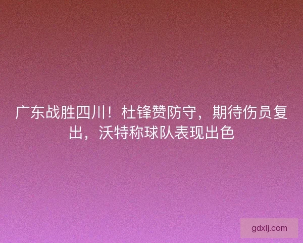 广东战胜四川！杜锋赞防守，期待伤员复出，沃特称球队表现出色