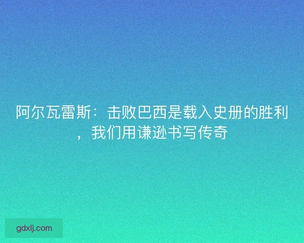 阿尔瓦雷斯：击败巴西是载入史册的胜利，我们用谦逊书写传奇