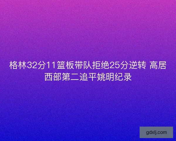 格林32分11篮板带队拒绝25分逆转 高居西部第二追平姚明纪录