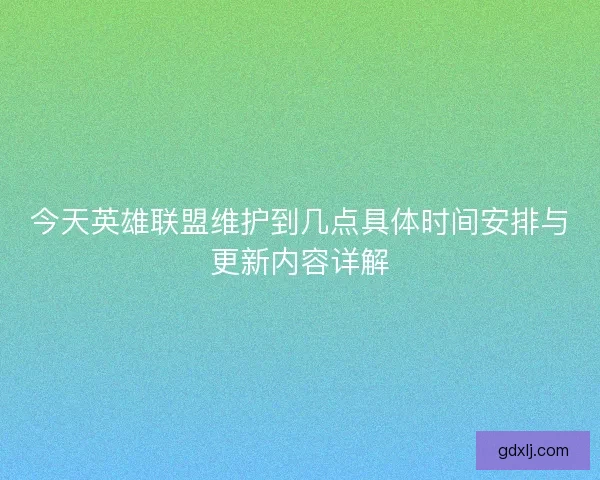 今天英雄联盟维护到几点具体时间安排与更新内容详解