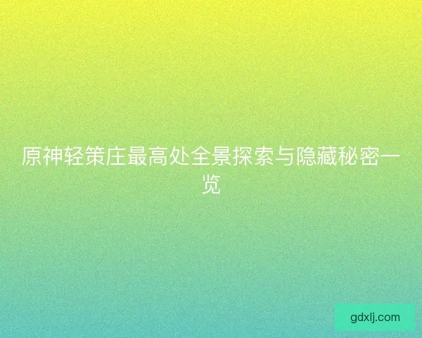 原神轻策庄最高处全景探索与隐藏秘密一览