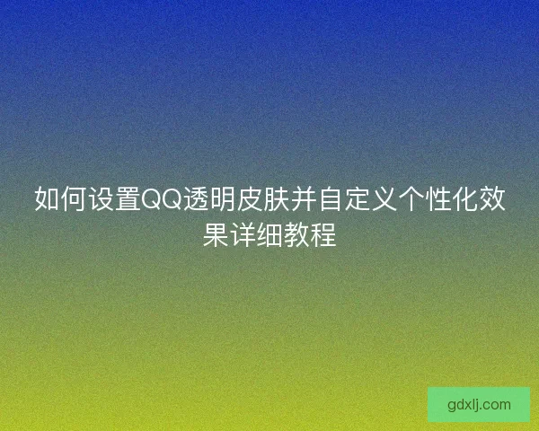 如何设置QQ透明皮肤并自定义个性化效果详细教程