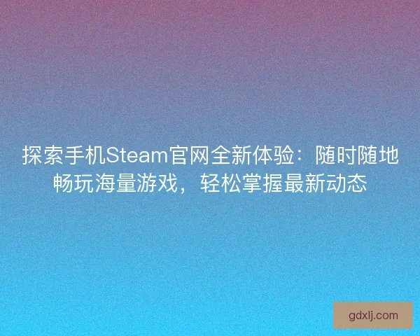探索手机Steam官网全新体验：随时随地畅玩海量游戏，轻松掌握最新动态