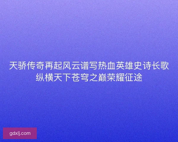 天骄传奇再起风云谱写热血英雄史诗长歌纵横天下苍穹之巅荣耀征途 天骄传奇再起风云谱写热血英雄史诗长歌纵横天下苍穹之巅荣耀征途