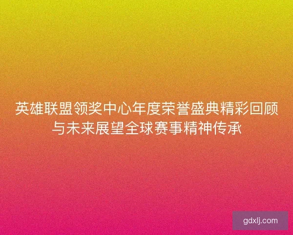 英雄联盟领奖中心年度荣誉盛典精彩回顾与未来展望全球赛事精神传承