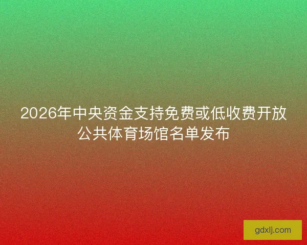 2026年中央资金支持免费或低收费开放公共体育场馆名单发布