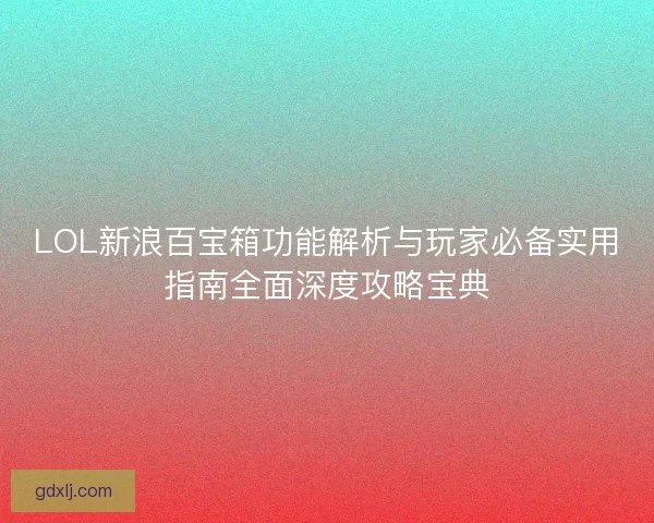 LOL新浪百宝箱功能解析与玩家必备实用指南全面深度攻略宝典