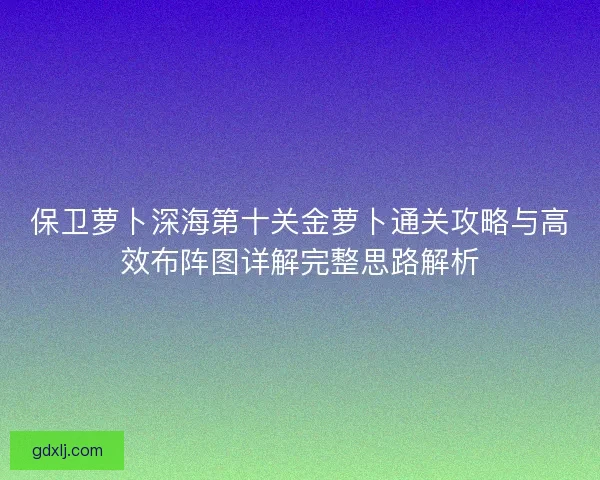 保卫萝卜深海第十关金萝卜通关攻略与高效布阵图详解完整思路解析