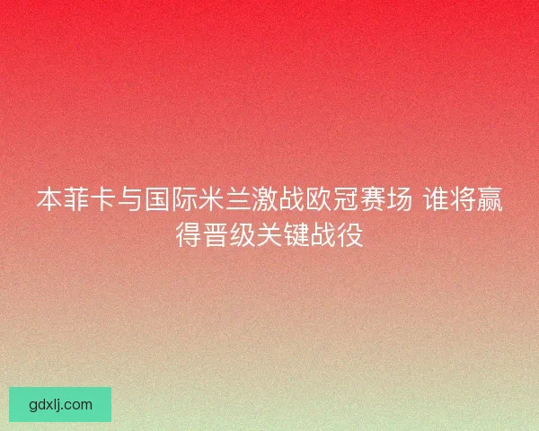 本菲卡与国际米兰激战欧冠赛场 谁将赢得晋级关键战役 本菲卡与国际米兰激战欧冠赛场 谁将赢得晋级关键战役