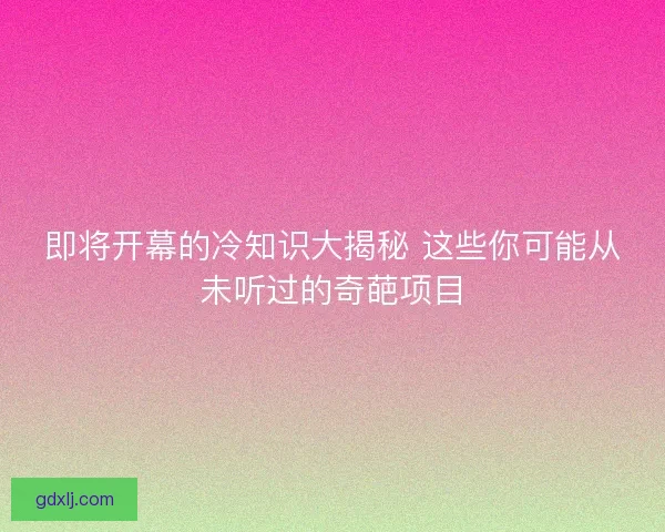 即将开幕的冷知识大揭秘 这些你可能从未听过的奇葩项目