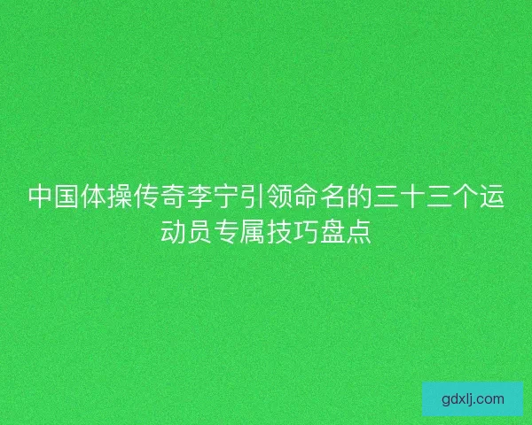 中国体操传奇李宁引领命名的三十三个运动员专属技巧盘点