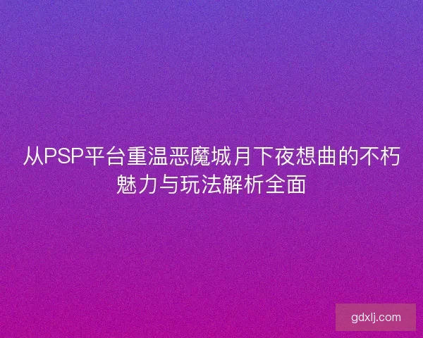 从PSP平台重温恶魔城月下夜想曲的不朽魅力与玩法解析全面