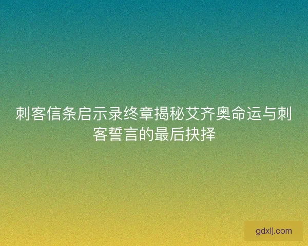 刺客信条启示录终章揭秘艾齐奥命运与刺客誓言的最后抉择