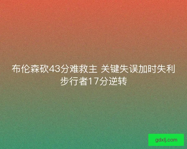 布伦森砍43分难救主 关键失误加时失利步行者17分逆转