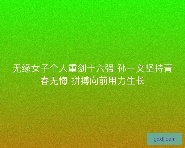 无缘女子个人重剑十六强 孙一文坚持青春无悔 拼搏向前用力生长