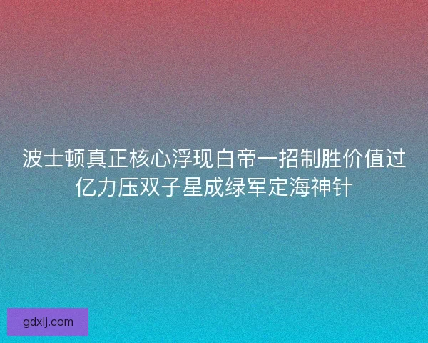波士顿真正核心浮现白帝一招制胜价值过亿力压双子星成绿军定海神针