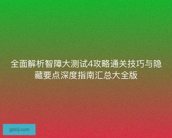 全面解析智障大测试4攻略通关技巧与隐藏要点深度指南汇总大全版