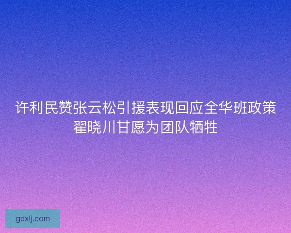 许利民赞张云松引援表现回应全华班政策翟晓川甘愿为团队牺牲 许利民赞张云松引援表现回应全华班政策翟晓川甘愿为团队牺牲