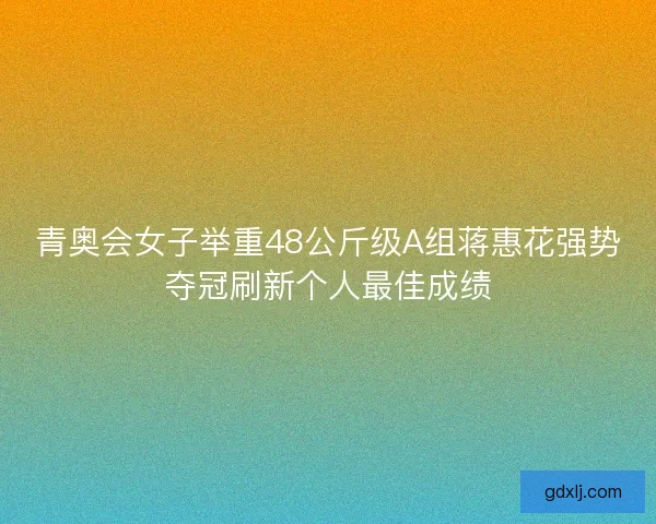 青奥会女子举重48公斤级A组蒋惠花强势夺冠刷新个人最佳成绩 青奥会女子举重48公斤级A组蒋惠花强势夺冠刷新个人最佳成绩