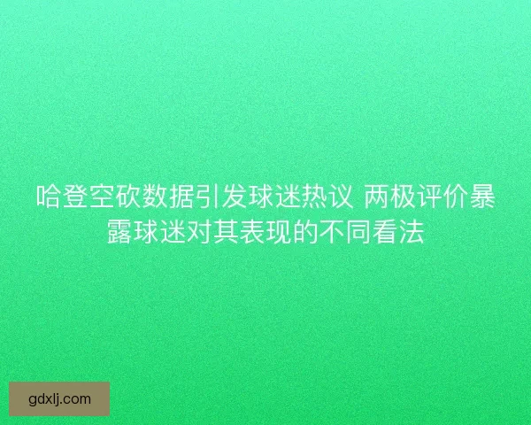 哈登空砍数据引发球迷热议 两极评价暴露球迷对其表现的不同看法 哈登空砍数据引发球迷热议 两极评价暴露球迷对其表现的不同看法