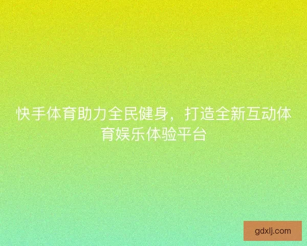 快手体育助力全民健身,打造全新互动体育娱乐体验平台 快手体育助力全民健身,打造全新互动体育娱乐体验平台