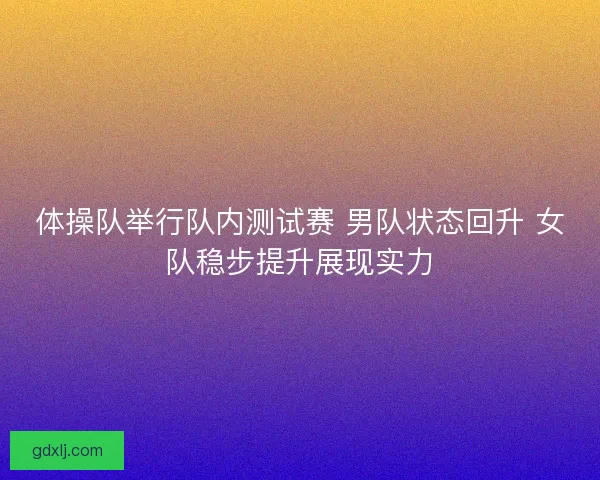 体操队举行队内测试赛 男队状态回升 女队稳步提升展现实力