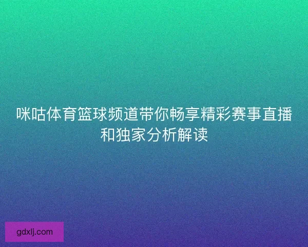 咪咕体育篮球频道带你畅享精彩赛事直播和独家分析解读