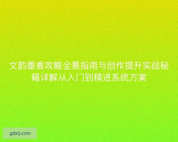 文韵墨香攻略全景指南与创作提升实战秘籍详解从入门到精进系统方案 文韵墨香攻略全景指南与创作提升实战秘籍详解从入门到精进系统方案
