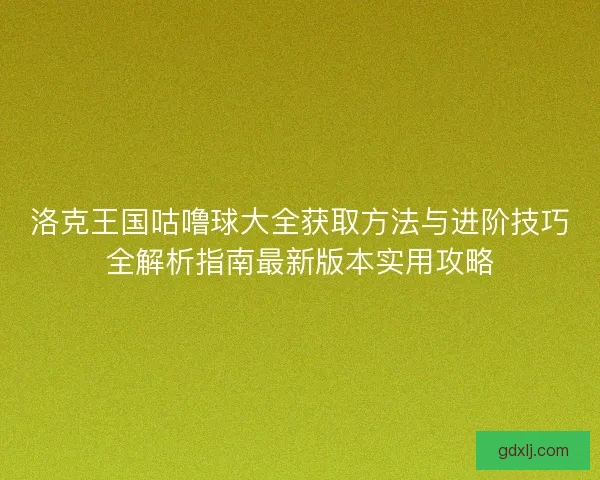 洛克王国咕噜球大全获取方法与进阶技巧全解析指南最新版本实用攻略