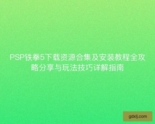PSP铁拳5下载资源合集及安装教程全攻略分享与玩法技巧详解指南