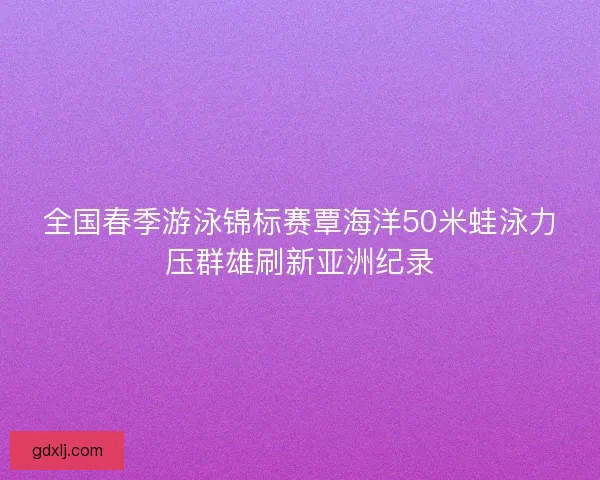 全国春季游泳锦标赛覃海洋50米蛙泳力压群雄刷新亚洲纪录 全国春季游泳锦标赛覃海洋50米蛙泳力压群雄刷新亚洲纪录