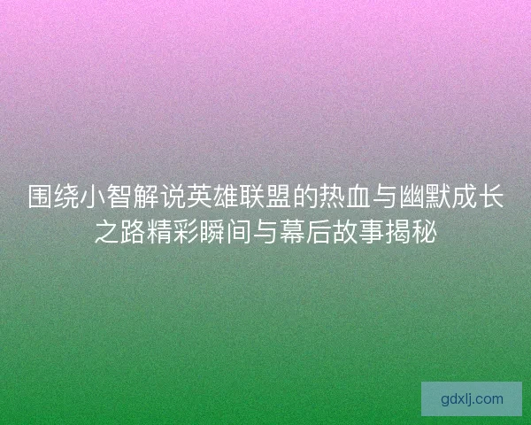 围绕小智解说英雄联盟的热血与幽默成长之路精彩瞬间与幕后故事揭秘