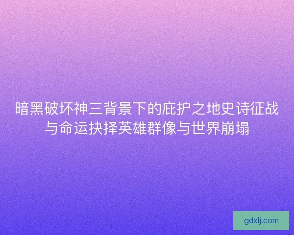 暗黑破坏神三背景下的庇护之地史诗征战与命运抉择英雄群像与世界崩塌