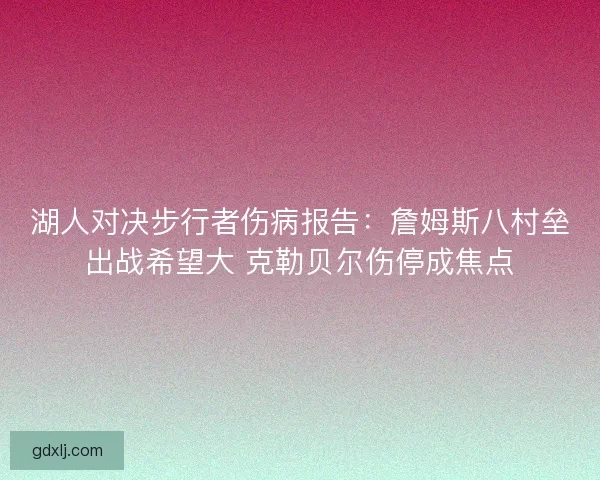 湖人对决步行者伤病报告:詹姆斯八村垒出战希望大 克勒贝尔伤停成焦点 湖人对决步行者伤病报告:詹姆斯八村垒出战希望大 克勒贝尔伤停成焦点