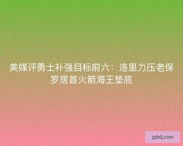 美媒评勇士补强目标前六：洛里力压老保罗居首火箭海王垫底