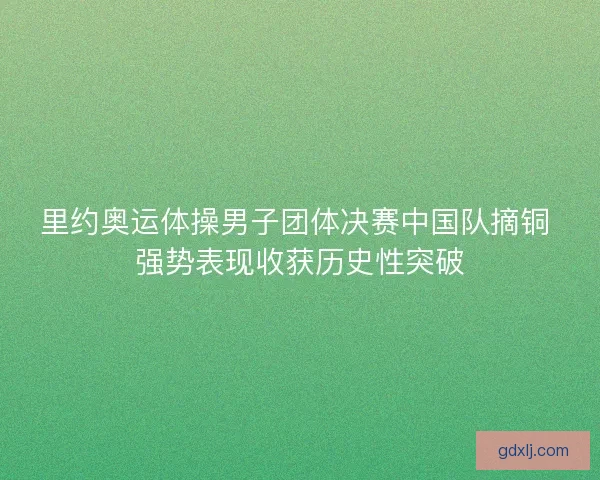 里约奥运体操男子团体决赛中国队摘铜 强势表现收获历史性突破 里约奥运体操男子团体决赛中国队摘铜 强势表现收获历史性突破