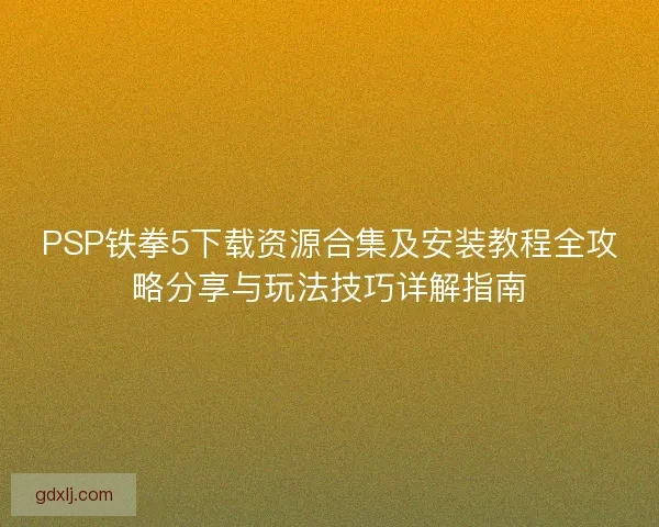 PSP铁拳5下载资源合集及安装教程全攻略分享与玩法技巧详解指南