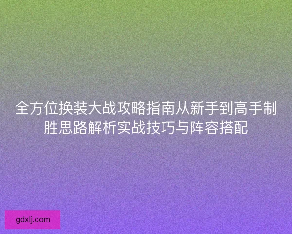 全方位换装大战攻略指南从新手到高手制胜思路解析实战技巧与阵容搭配