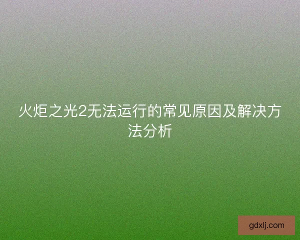 火炬之光2无法运行的常见原因及解决方法分析 火炬之光2无法运行的常见原因及解决方法分析