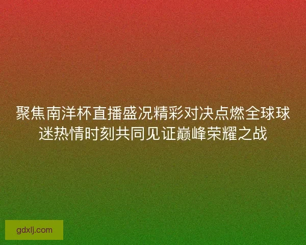 聚焦南洋杯直播盛况精彩对决点燃全球球迷热情时刻共同见证巅峰荣耀之战 聚焦南洋杯直播盛况精彩对决点燃全球球迷热情时刻共同见证巅峰荣耀之战