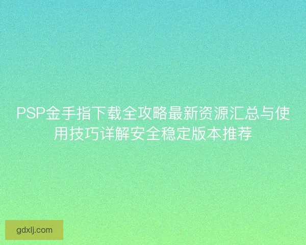 PSP金手指下载全攻略最新资源汇总与使用技巧详解安全稳定版本推荐 PSP金手指下载全攻略最新资源汇总与使用技巧详解安全稳定版本推荐