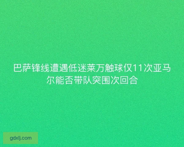 巴萨锋线遭遇低迷莱万触球仅11次亚马尔能否带队突围次回合