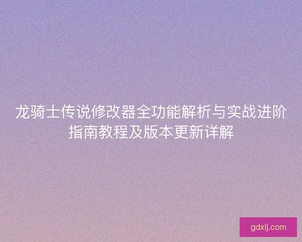 龙骑士传说修改器全功能解析与实战进阶指南教程及版本更新详解