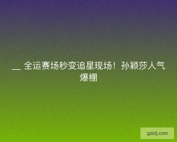__ 全运赛场秒变追星现场！孙颖莎人气爆棚
