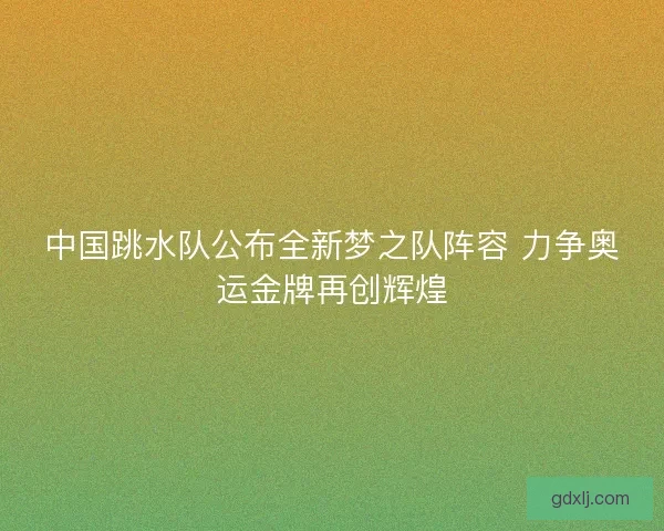 中国跳水队公布全新梦之队阵容 力争奥运金牌再创辉煌 中国跳水队公布全新梦之队阵容 力争奥运金牌再创辉煌