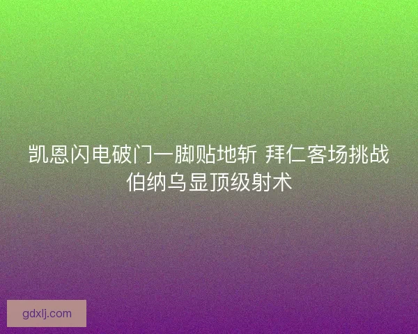 凯恩闪电破门一脚贴地斩 拜仁客场挑战伯纳乌显顶级射术