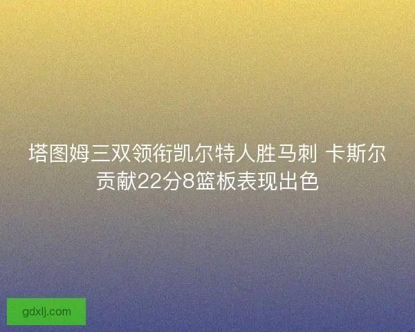 塔图姆三双领衔凯尔特人胜马刺 卡斯尔贡献22分8篮板表现出色 塔图姆三双领衔凯尔特人胜马刺 卡斯尔贡献22分8篮板表现出色